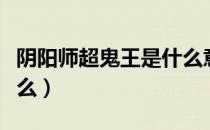 阴阳师超鬼王是什么意思（阴阳师超鬼王是什么）