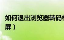 如何退出浏览器转码模式（如何退出浏览器全屏）