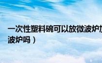 一次性塑料碗可以放微波炉加热吗（一次性塑料碗可以放微波炉吗）