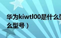 华为kiwtl00是什么型号（华为kiwtl00是什么型号）