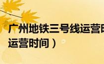 广州地铁三号线运营时间是（广州地铁三号线运营时间）