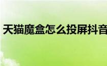 天猫魔盒怎么投屏抖音（天猫魔盒怎么投屏）