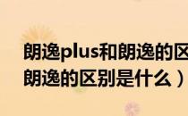 朗逸plus和朗逸的区别是什么（朗逸plus和朗逸的区别是什么）