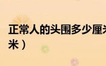 正常人的头围多少厘米（正常人的头围多少厘米）