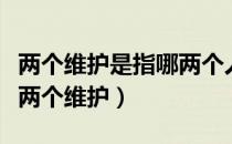 两个维护是指哪两个人维护（两个维护是指哪两个维护）