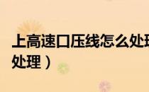 上高速口压线怎么处理（高速口压线出来怎么处理）