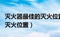 灭火器最佳的灭火位置是哪里（灭火器最佳的灭火位置）