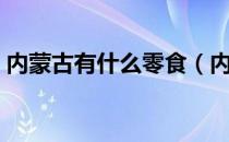 内蒙古有什么零食（内蒙古有什么零食特产）