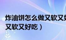 炸油饼怎么做又软又好吃北方（炸油饼怎么做又软又好吃）