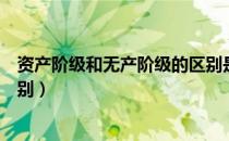 资产阶级和无产阶级的区别是啥（资产阶级和无产阶级的区别）