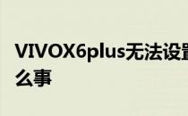 VIVOX6plus无法设置呼叫等待功能发生了什么事