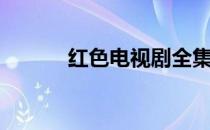 红色电视剧全集（红色有哪些）