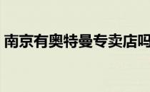 南京有奥特曼专卖店吗（南京有奥特莱斯吗）