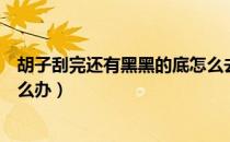 胡子刮完还有黑黑的底怎么去除（胡子刮完还有黑黑的底怎么办）