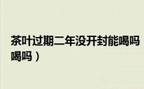 茶叶过期二年没开封能喝吗（茶叶过期了五年但没开封可以喝吗）