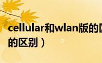 cellular和wlan版的区别（cellular和wlan版的区别）