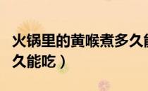 火锅里的黄喉煮多久能吃（火锅里的黄喉煮多久能吃）
