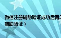 微信注册辅助验证成功后再怎么操作（注册微信号怎么跳过辅助验证）