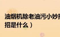 油烟机除老油污小妙招（油烟机除老油污小妙招是什么）