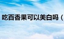 吃百香果可以美白吗（吃百香果可以美白吗）