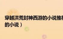 穿越洪荒封神西游的小说推荐（介绍几本穿越到西游或洪荒的小说）