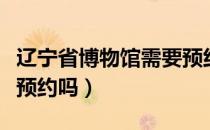 辽宁省博物馆需要预约么（辽宁省博物馆需要预约吗）
