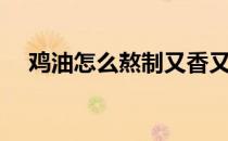 鸡油怎么熬制又香又黄（鸡油怎么熬制）