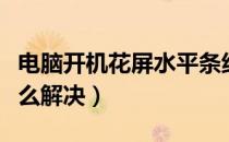 电脑开机花屏水平条纹（电脑水平条纹花屏怎么解决）