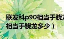 联发科p90相当于骁龙什么级别（联发科p90相当于骁龙多少）