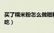 买了糯米粉怎么做糍粑（买了糯米粉怎么做好吃）