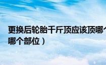 更换后轮胎千斤顶应该顶哪个位置（汽车换轮胎千斤顶该顶哪个部位）