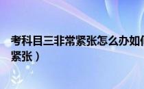 考科目三非常紧张怎么办如何消除紧张（考科目三怎样控制紧张）