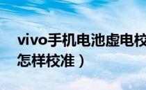 vivo手机电池虚电校正（vivo手机电池虚电怎样校准）