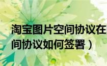 淘宝图片空间协议在哪里签署?（淘宝图片空间协议如何签署）