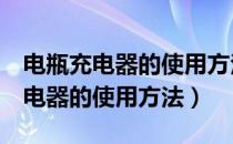 电瓶充电器的使用方法视频12v24v（电瓶充电器的使用方法）