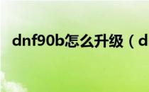 dnf90b怎么升级（dnf90b怎么升级95a）