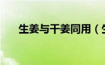 生姜与干姜同用（生姜与干姜的区别）
