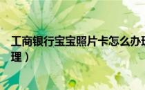 工商银行宝宝照片卡怎么办理（工商银行宝宝照片卡怎么办理）