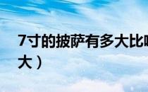 7寸的披萨有多大比喻一下（7寸的披萨有多大）