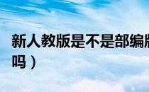新人教版是不是部编版（部编版就是新人教版吗）