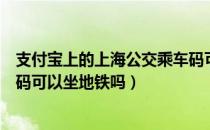 支付宝上的上海公交乘车码可以乘地铁吗（上海支付宝乘车码可以坐地铁吗）