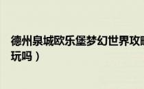 德州泉城欧乐堡梦幻世界攻略（德州泉城欧乐堡梦幻世界好玩吗）