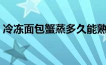 冷冻面包蟹蒸多久能熟（冷冻面包蟹蒸多久）