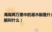 海底两万里中的潜水艇是什么样子的（海底两万里中的潜水艇叫什么）