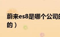 蔚来es8是哪个公司的（蔚来es8是哪个公司的）