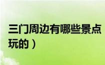三门周边有哪些景点（三门有哪些旅游景点好玩的）