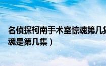 名侦探柯南手术室惊魂第几集爱奇艺（名侦探柯南手术室惊魂是第几集）