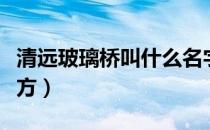 清远玻璃桥叫什么名字（清远玻璃桥叫什么地方）