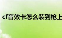 cf音效卡怎么装到枪上（cf音效卡怎么获得）