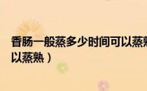 香肠一般蒸多少时间可以蒸熟冷冻（香肠一般蒸多少时间可以蒸熟）